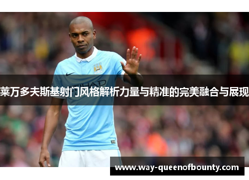 莱万多夫斯基射门风格解析力量与精准的完美融合与展现