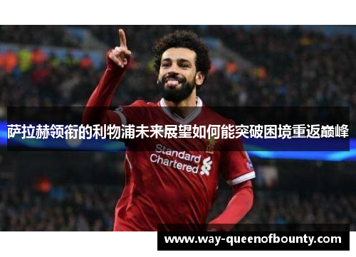 萨拉赫领衔的利物浦未来展望如何能突破困境重返巅峰