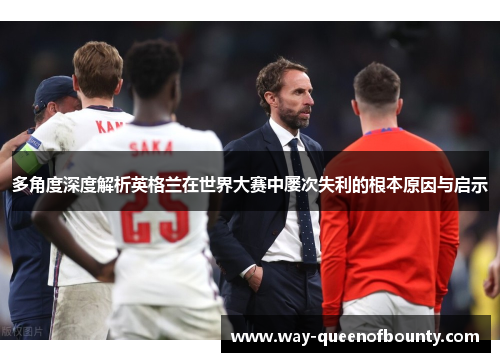 多角度深度解析英格兰在世界大赛中屡次失利的根本原因与启示