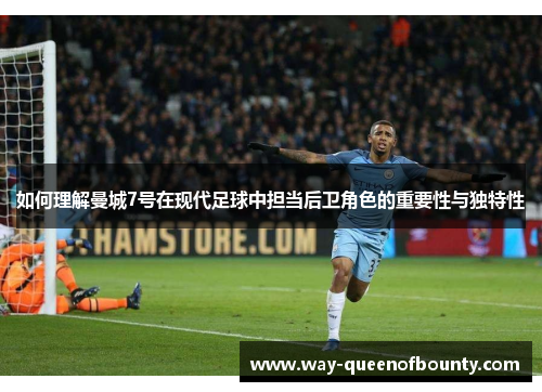 如何理解曼城7号在现代足球中担当后卫角色的重要性与独特性