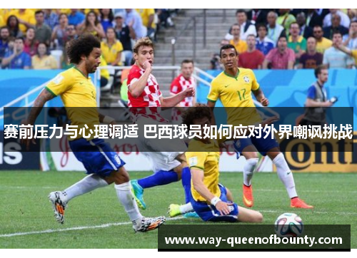 赛前压力与心理调适 巴西球员如何应对外界嘲讽挑战
