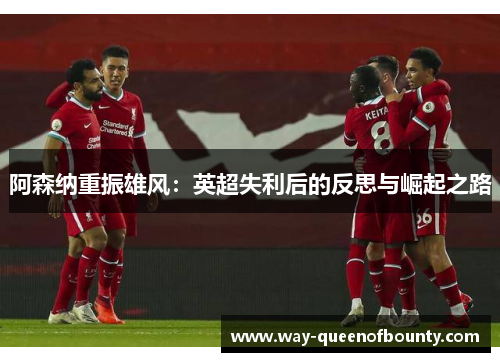 阿森纳重振雄风：英超失利后的反思与崛起之路