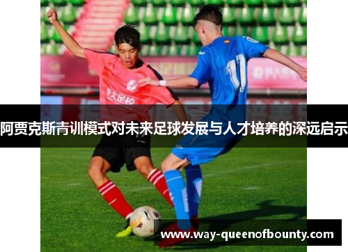 阿贾克斯青训模式对未来足球发展与人才培养的深远启示