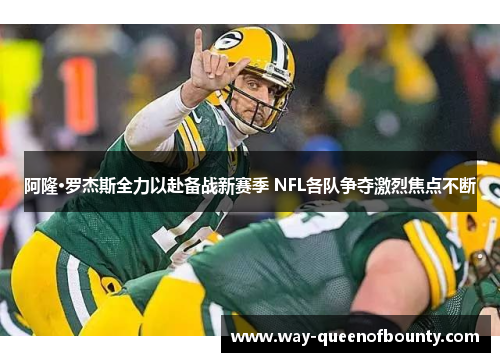 阿隆·罗杰斯全力以赴备战新赛季 NFL各队争夺激烈焦点不断