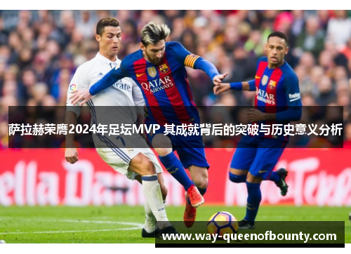 萨拉赫荣膺2024年足坛MVP 其成就背后的突破与历史意义分析