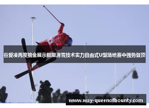 谷爱凌再度摘金展示极限滑雪技术实力自由式U型场地赛中强势登顶
