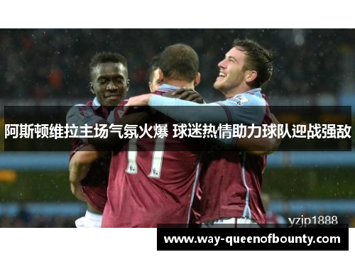 阿斯顿维拉主场气氛火爆 球迷热情助力球队迎战强敌