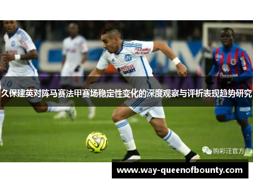 久保建英对阵马赛法甲赛场稳定性变化的深度观察与评析表现趋势研究