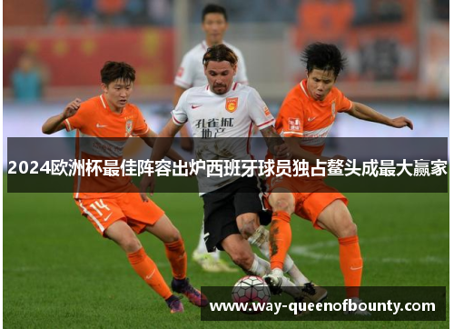 2024欧洲杯最佳阵容出炉西班牙球员独占鳌头成最大赢家