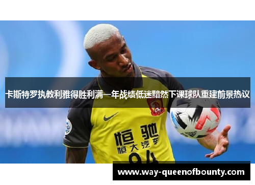 卡斯特罗执教利雅得胜利满一年战绩低迷黯然下课球队重建前景热议