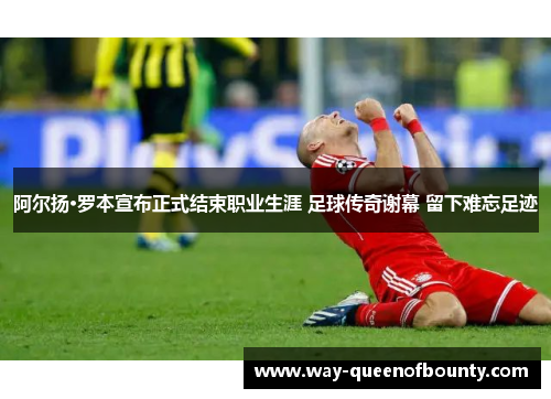 阿尔扬·罗本宣布正式结束职业生涯 足球传奇谢幕 留下难忘足迹