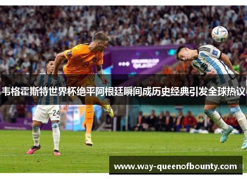 韦格霍斯特世界杯绝平阿根廷瞬间成历史经典引发全球热议