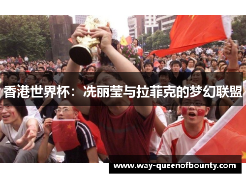 香港世界杯：冼丽莹与拉菲克的梦幻联盟