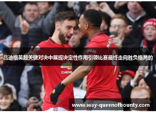 吕迪格英超关键对决中展现决定性作用引领比赛最终走向胜负格局的